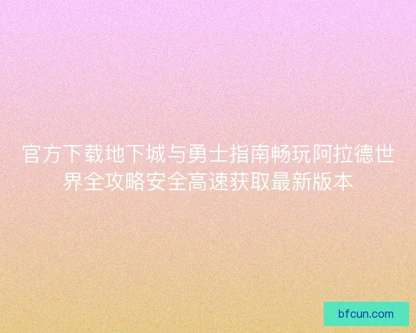 官方下载地下城与勇士指南畅玩阿拉德世界全攻略安全高速获取最新版本