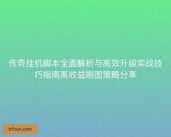 传奇挂机脚本全面解析与高效升级实战技巧指南高收益刷图策略分享