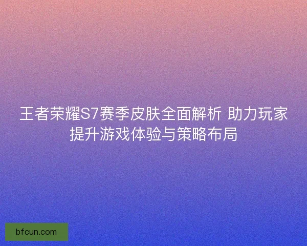 王者荣耀S7赛季皮肤全面解析 助力玩家提升游戏体验与策略布局
