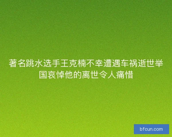 著名跳水选手王克楠不幸遭遇车祸逝世举国哀悼他的离世令人痛惜