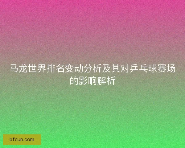 马龙世界排名变动分析及其对乒乓球赛场的影响解析