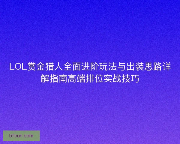 LOL赏金猎人全面进阶玩法与出装思路详解指南高端排位实战技巧